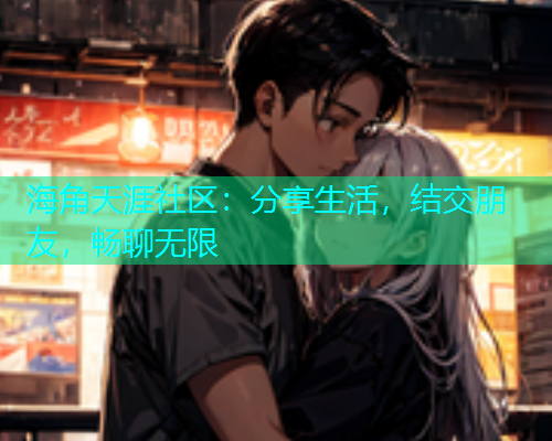 海角天涯社区：分享生活，结交朋友，畅聊无限