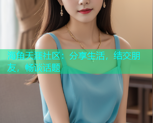 海角天涯社区:分享生活,结交朋友,畅谈话题 海角天涯社区:分享生活,结交朋友,畅谈话题