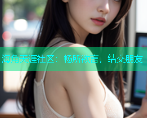 海角天涯社区:畅所欲言,结交朋友 海角天涯社区:畅所欲言,结交朋友
