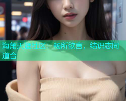 海角天涯社区：畅所欲言，结识志同道合