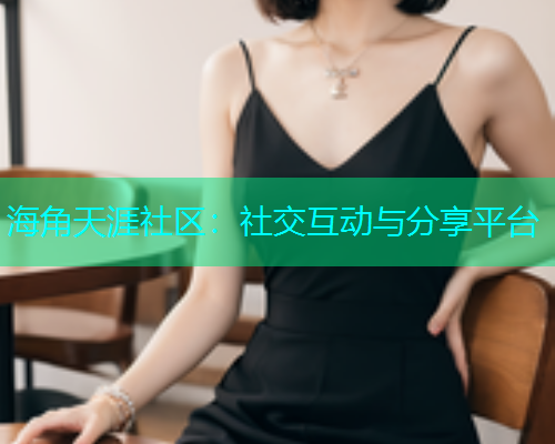 海角天涯社区：社交互动与分享平台