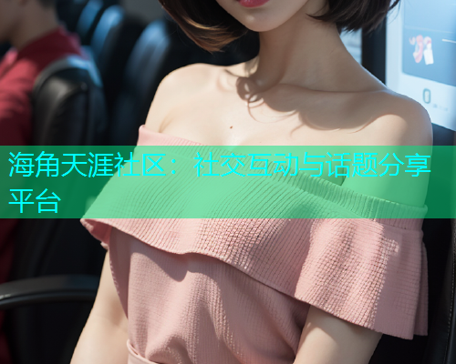海角天涯社区：社交互动与话题分享平台