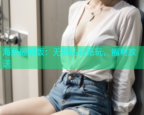 海角破解版：无限钻石畅玩，福利放送