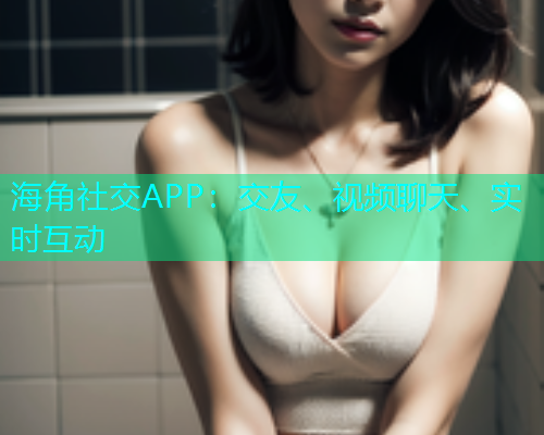 海角社交APP:交友、视频聊天、实时互动 海角社交APP:交友、视频聊天、实时互动
