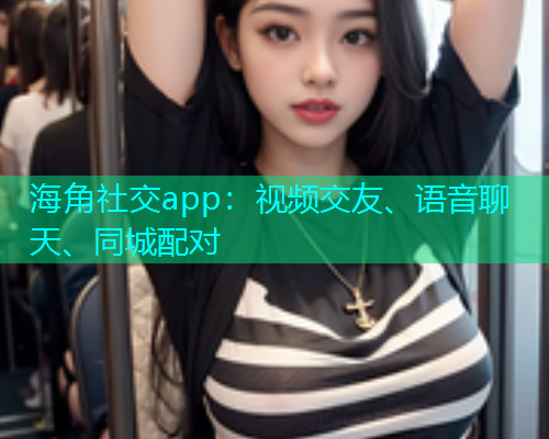 海角社交app：视频交友、语音聊天、同城配对