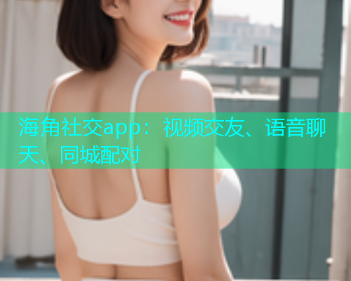 海角社交app：视频交友、语音聊天、同城配对