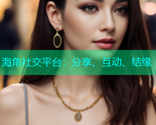 海角社交平台:分享、互动、结缘 海角社交平台:分享、互动、结缘