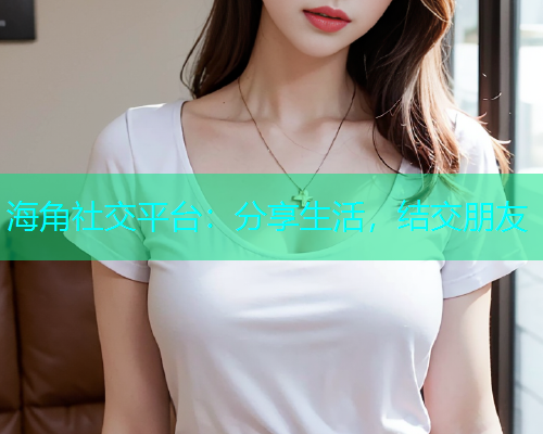 海角社交平台:分享生活,结交朋友 海角社交平台:分享生活,结交朋友