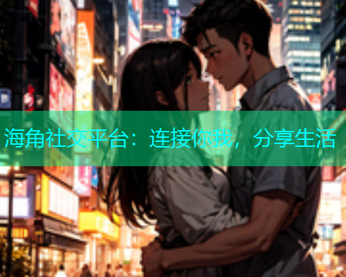 海角社交平台：连接你我，分享生活