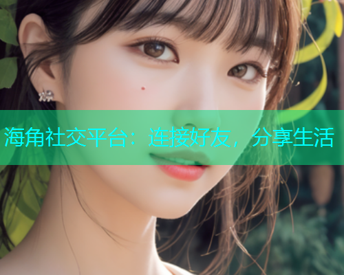 海角社交平台：连接好友，分享生活