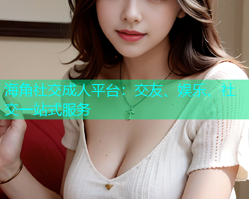 海角社交成人平台:交友、娱乐、社交一站式服务 海角社交成人平台:交友、娱乐、社交一站式服务