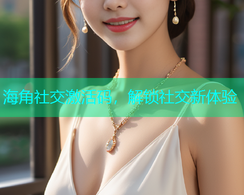 海角社交激活码，解锁社交新体验