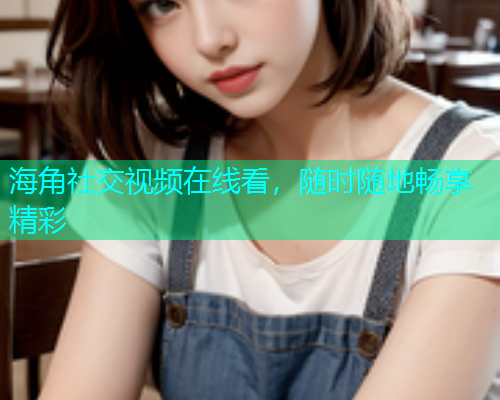 海角社交视频在线看，随时随地畅享精彩