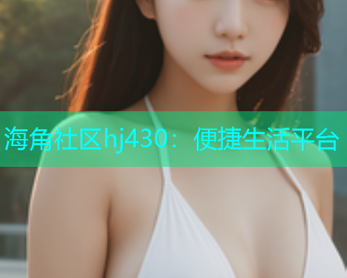 海角社区hj430：便捷生活平台