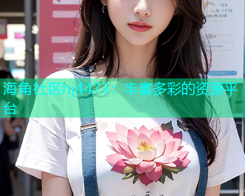 海角社区hj4473：丰富多彩的资源平台