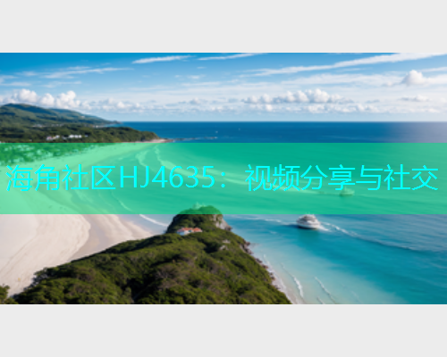 海角社区HJ4635：视频分享与社交
