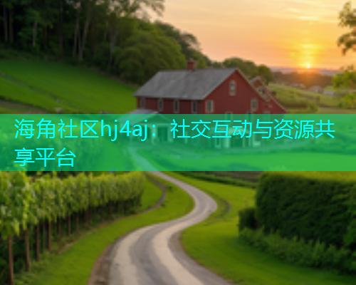 海角社区hj4aj：社交互动与资源共享平台