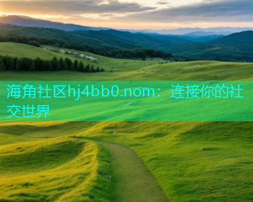 海角社区hj4bb0.nom：连接你的社交世界