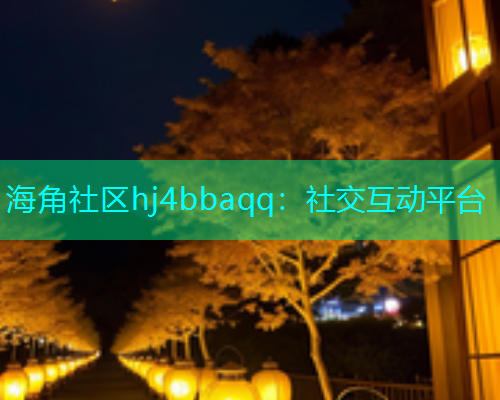 海角社区hj4bbaqq：社交互动平台