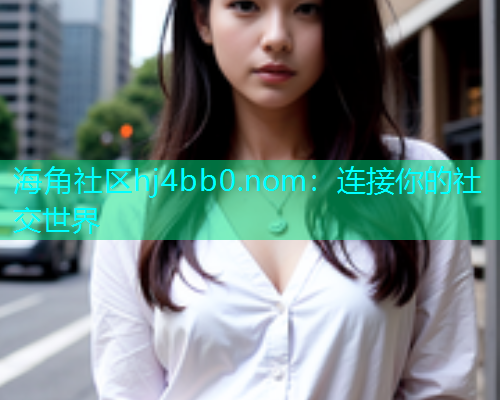 海角社区hj4bb0.nom：连接你的社交世界