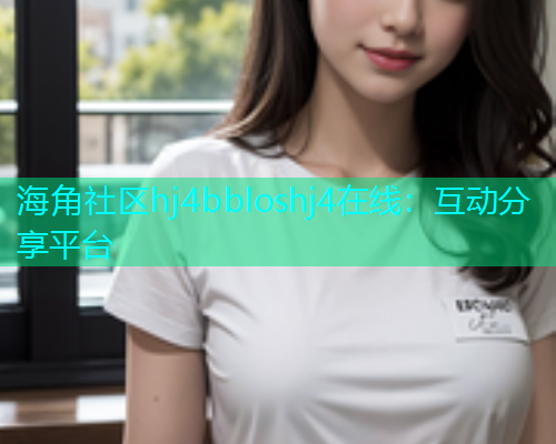 海角社区hj4bbloshj4在线：互动分享平台