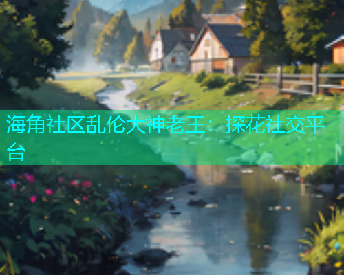海角社区乱伦大神老王：探花社交平台