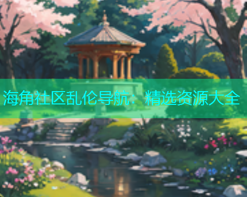 海角社区乱伦导航：精选资源大全