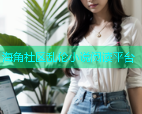 海角社区乱伦小说阅读平台