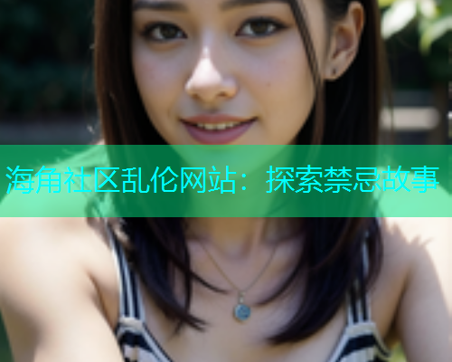 海角社区乱伦网站：探索禁忌故事