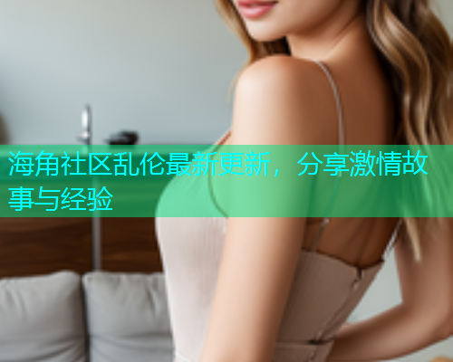 海角社区乱伦最新更新，分享激情故事与经验