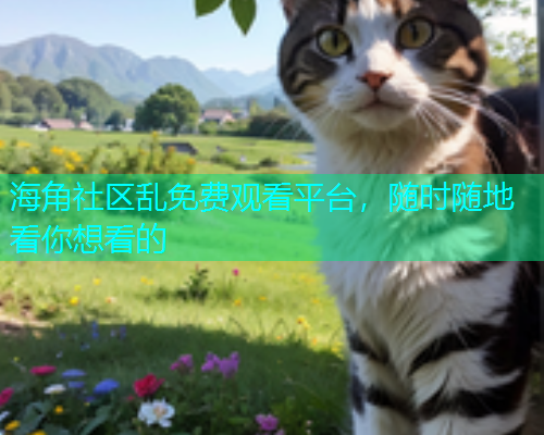 海角社区乱免费观看平台，随时随地看你想看的