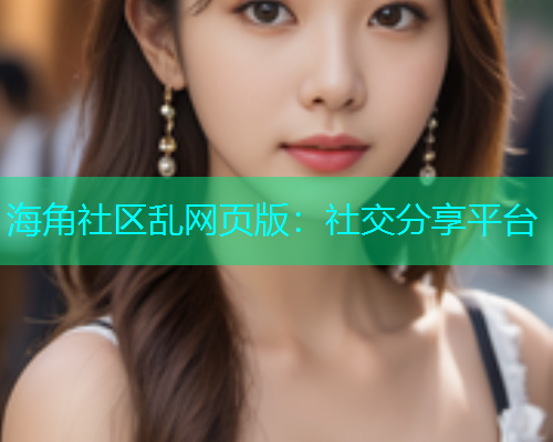 海角社区乱网页版：社交分享平台