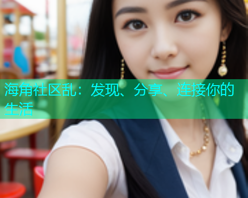 海角社区乱：发现、分享、连接你的生活