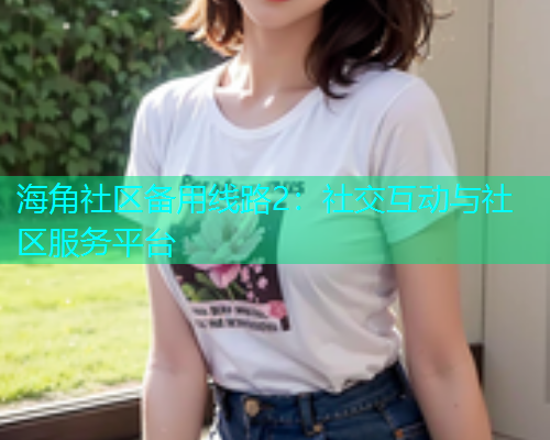海角社区备用线路2：社交互动与社区服务平台