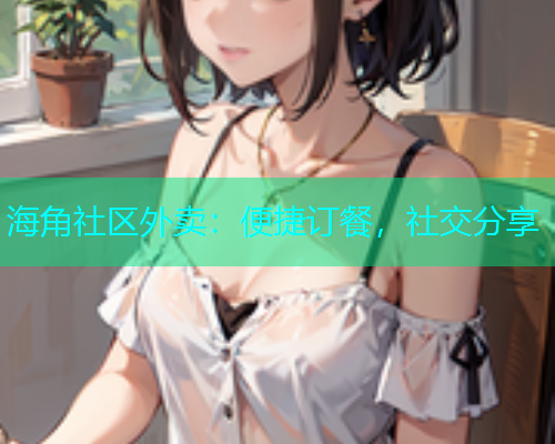 海角社区外卖：便捷订餐，社交分享