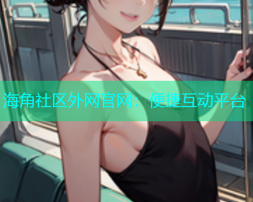 海角社区外网官网：便捷互动平台
