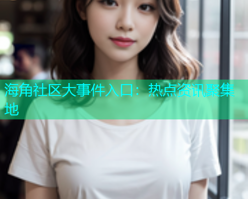 海角社区大事件入口：热点资讯聚集地