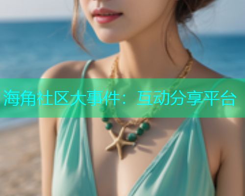 海角社区大事件：互动分享平台