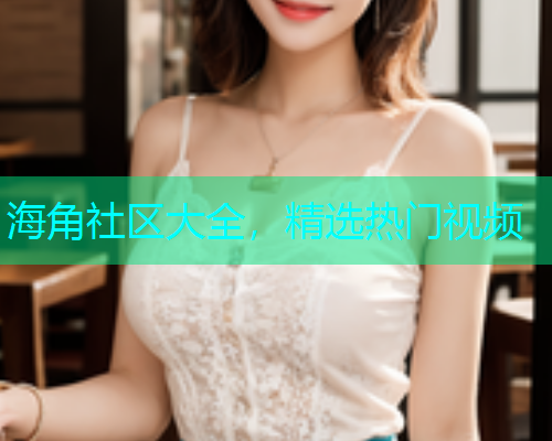 海角社区大全，精选热门视频