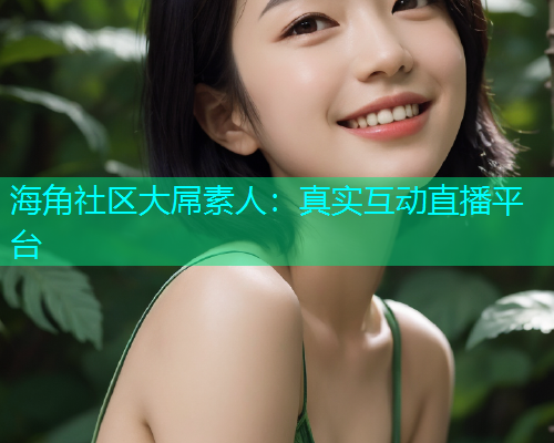 海角社区大屌素人：真实互动直播平台