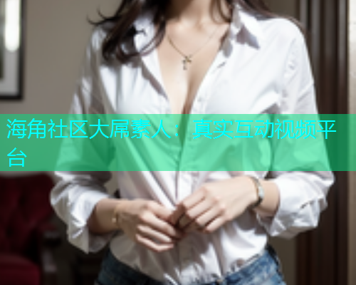 海角社区大屌素人：真实互动视频平台