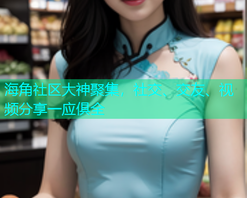 海角社区大神聚集，社交、交友、视频分享一应俱全