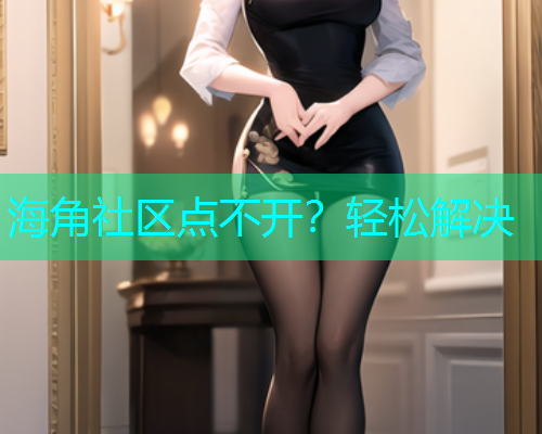 海角社区点不开？轻松解决