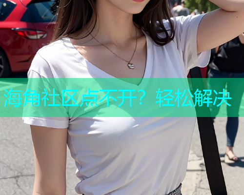 海角社区点不开？轻松解决