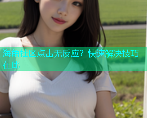 海角社区点击无反应？快速解决技巧在此