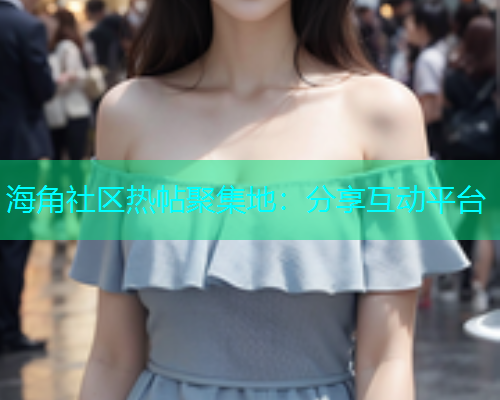 海角社区热帖聚集地：分享互动平台