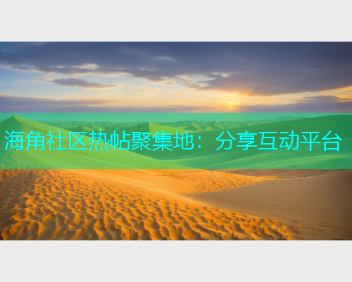海角社区热帖聚集地：分享互动平台