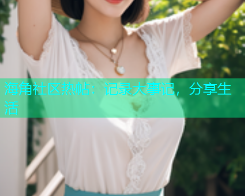 海角社区热帖：记录大事记，分享生活