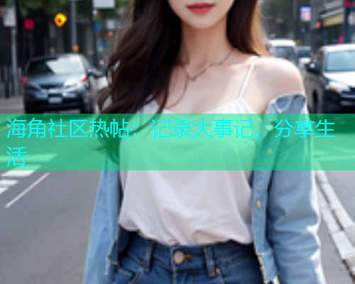 海角社区热帖：记录大事记，分享生活