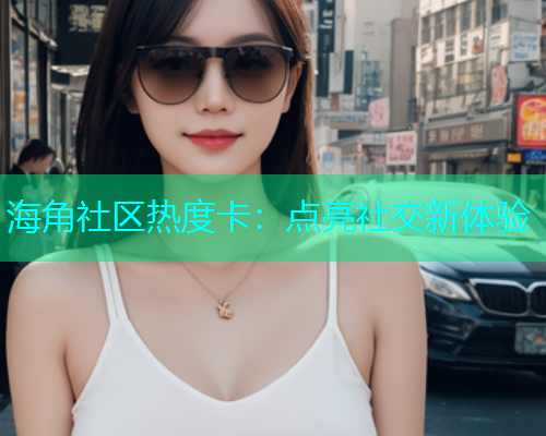 海角社区热度卡：点亮社交新体验